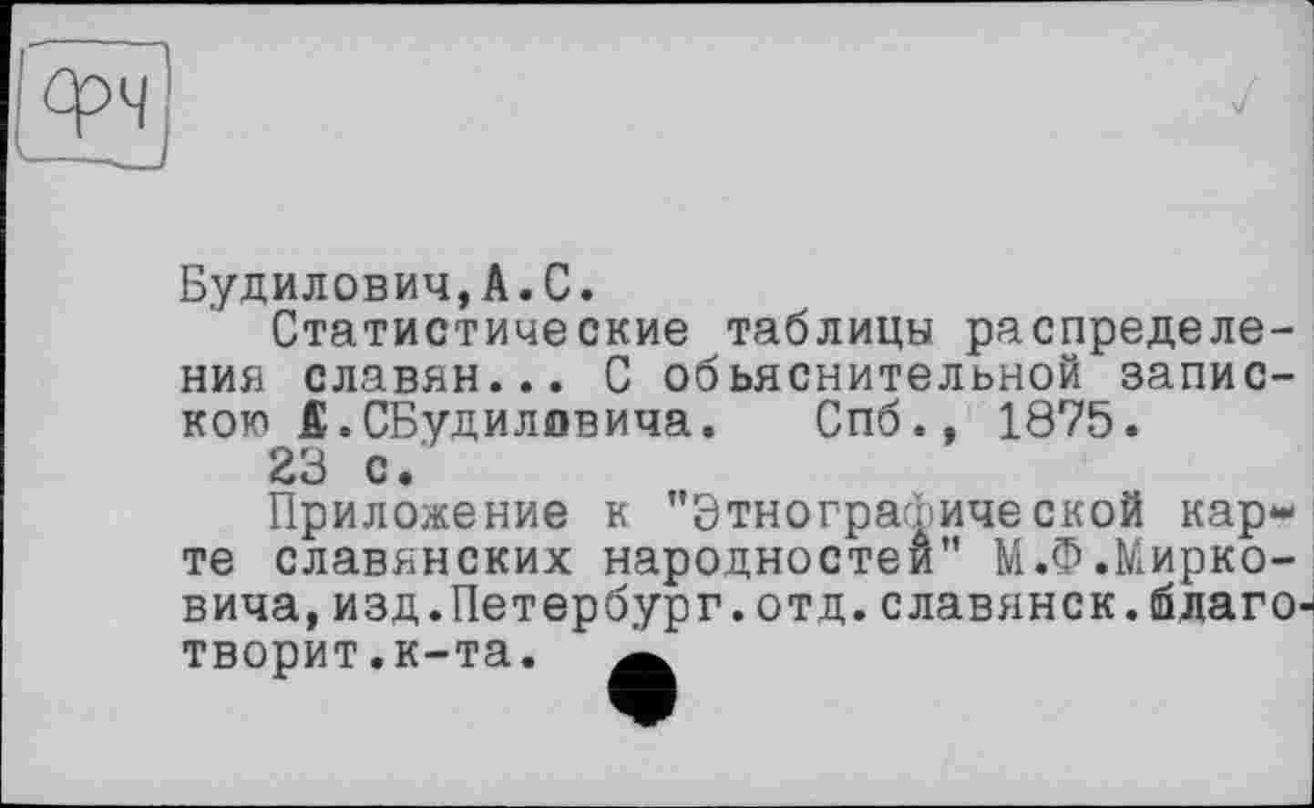 ﻿Будилович,А.С.
Статистические таблицы распределения славян... С объяснительной запискою fi. СБудиловича. Спб., 1875.
23 с.
Приложение к "Этнографической карте славянских народностей" М.Ф.Марковича, изд.Петербург.отд.славянск.благотворит.к-та.